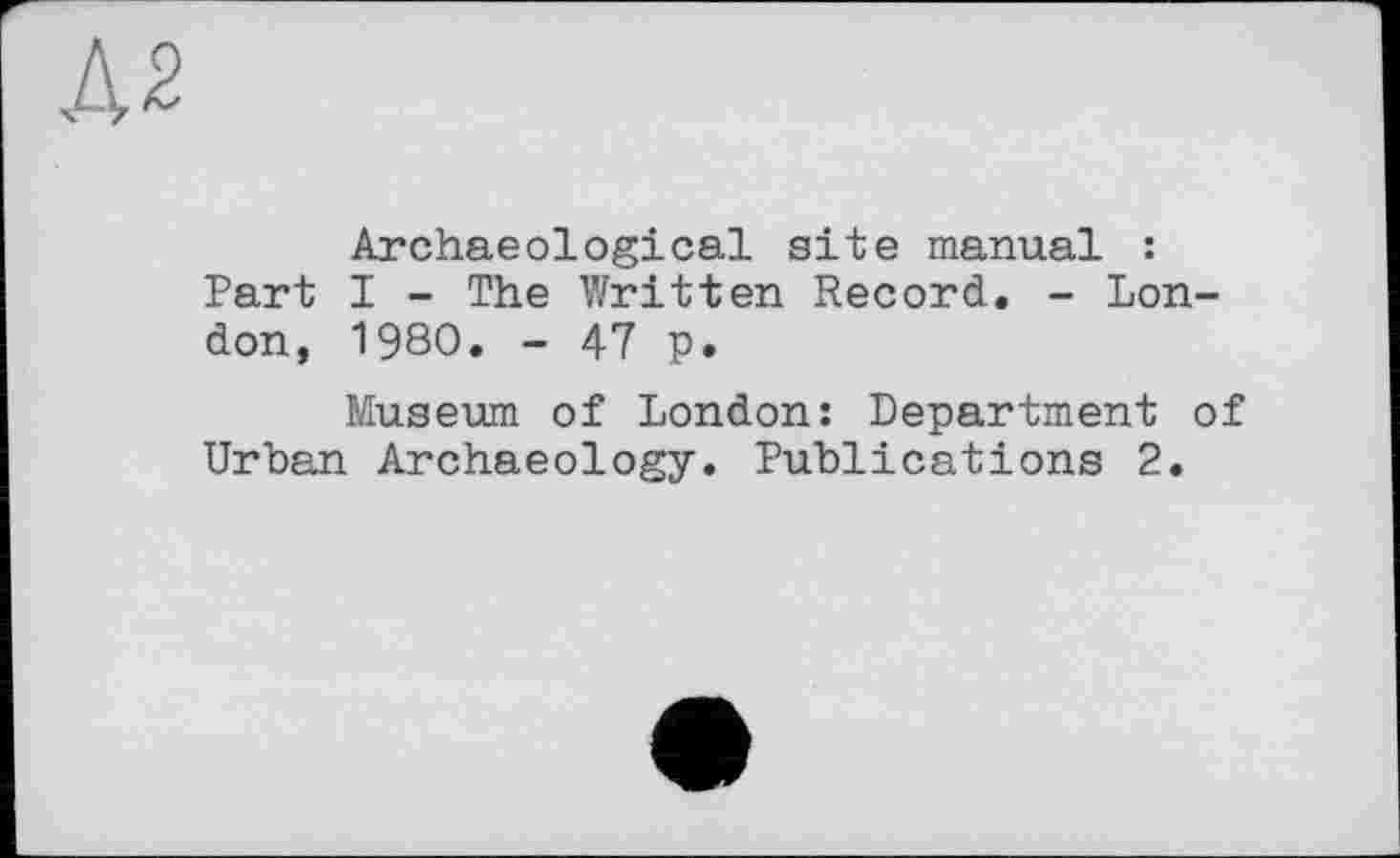 ﻿Archaeological site manual : Part I - The Written Record. - London, 1980. - 47 p.
Museum of London: Department of Urban Archaeology. Publications 2.